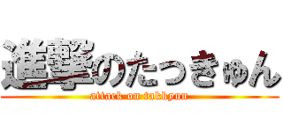 進撃のたっきゅん (attack on takkyun)