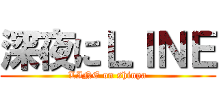 深夜にＬＩＮＥ (LINE on shinya)