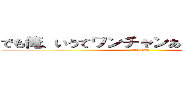 でも俺、いうてワンチャンあると思うんだけど (one chan)