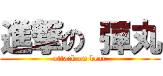 進撃の 彈丸 (attack on bear)