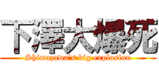 下澤大爆死 (Shimozawa's big explosion)