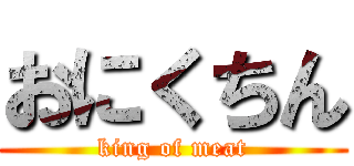 おにくちん (king of meat)