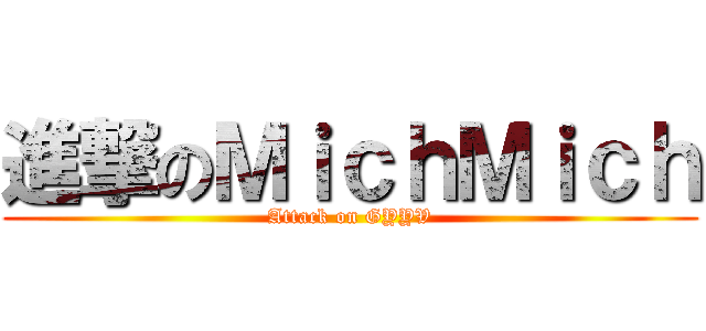 進撃のＭｉｃｈＭｉｃｈ (Attack on GYYV)