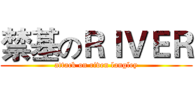 禁基のＲＩＶＥＲ (attack on riven langley)