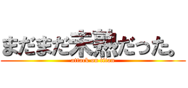 まだまだ未熟だった。 (attack on titan)