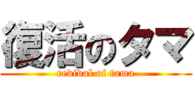 復活のタマ (revival of tama)