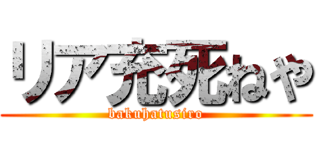 リア充死ねや (bakuhatusiro)