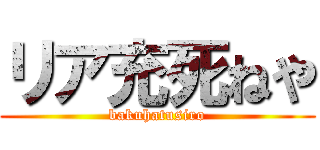 リア充死ねや (bakuhatusiro)