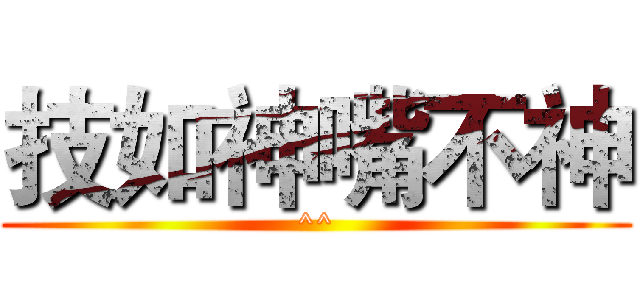 技如神嘴不神 (^^)