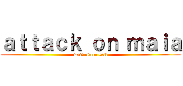 ａｔｔａｃｋ ｏｎ ｍａｉａ (maia is the best)