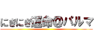 にぎにぎ運命＠パルマ ()