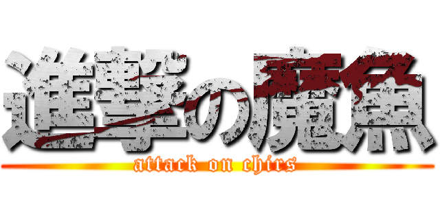 進撃の魔魚 (attack on chirs)