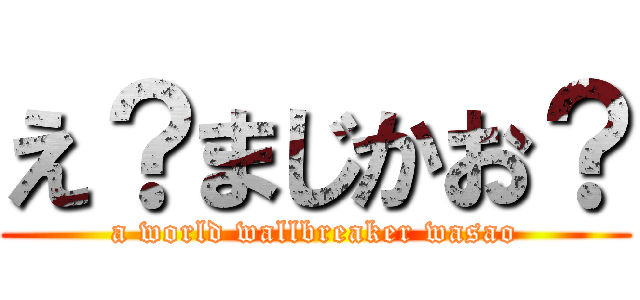 え？まじかお？ (a world wallbreaker wasao)