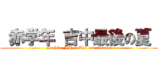  赤学年 吉中最後の夏  (Yoshida J.H.S The last summer)