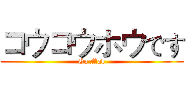 コウコウホウです (Go Mad)