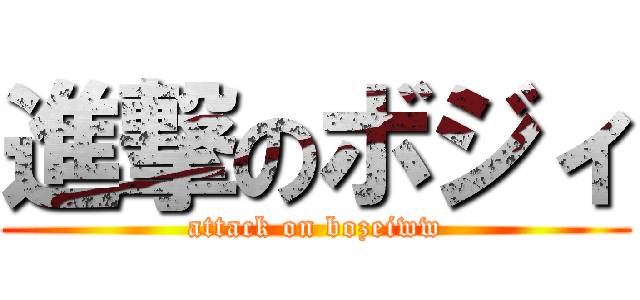 進撃のボジィ (attack on bozeiww)