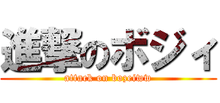 進撃のボジィ (attack on bozeiww)