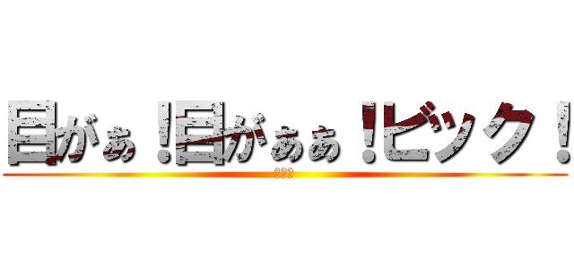 目がぁ！目がぁぁ！ビック！ (バルス)