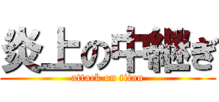 炎上の中継ぎ (attack on titan)