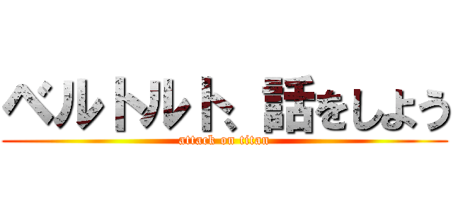 ベルトルト、話をしよう (attack on titan)