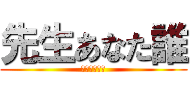 先生あなた誰 (どちらが、氏)