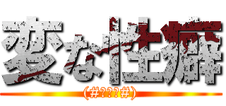 変な性癖 ((#ﾟﾛﾟ#))