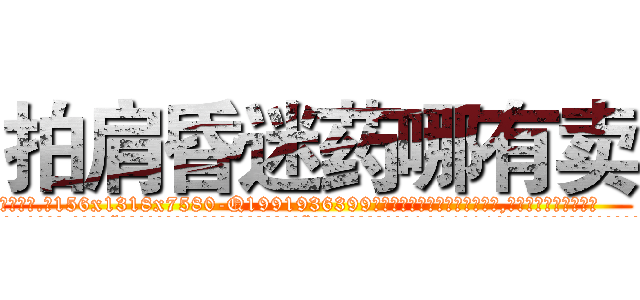 拍肩昏迷药哪有卖 (拍肩昏迷药哪有卖【电.话156x1318x7580-Q1991936399鑫宏药业】我们做的是长期生意,靠的是老客户长期支持
参考消息网2月20日报道 韩媒称，“剩女多、离婚率高的城市，房价一定会上涨。”这是中国经济学家金岩石2016年12月参加在上海举行的房地产相关论坛时说的话。
)