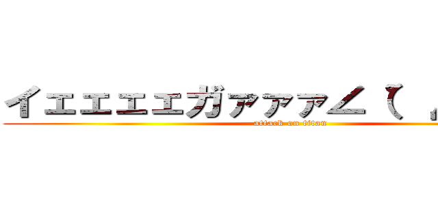 イェェェェガァァァ∠（゜Д゜）／ (attack on titan)