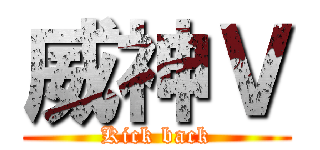 威神Ｖ (Kick back)