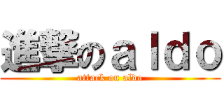 進撃のａｌｄｏ (attack on aldo)