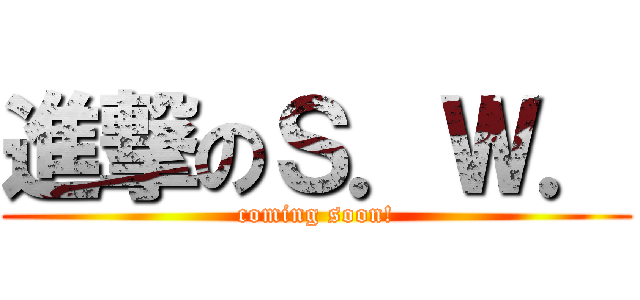 進撃のＳ．Ｗ． (coming soon!)