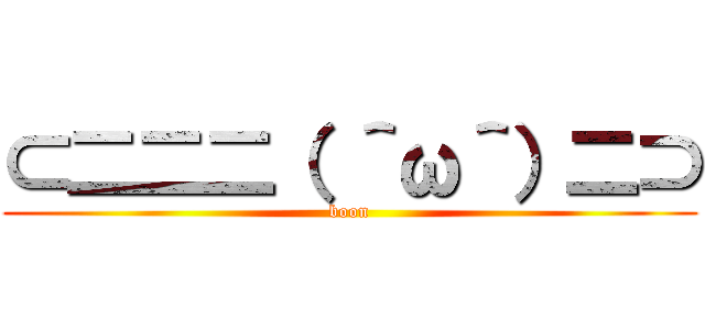 ⊂二二二（ ＾ω＾）二⊃ (boon)