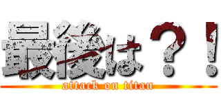 最後は？！ (attack on titan)