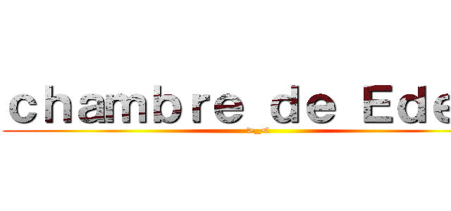 ｃｈａｍｂｒｅ ｄｅ Ｅｄｅｎ  (>_<)
