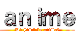 ａｎｉｍｅ (Do you like anime?)