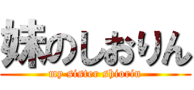 妹のしおりん (my sister shiorin)