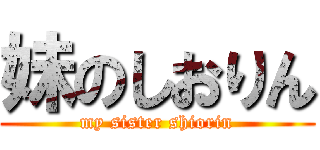 妹のしおりん (my sister shiorin)