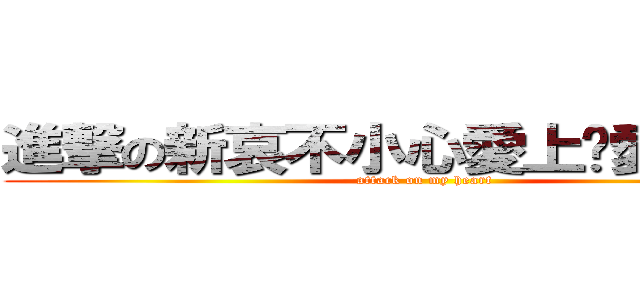進撃の新哀不小心愛上ㄌ愛知大人 (attack on my heart)