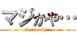 マジかや… ( Seriously...)