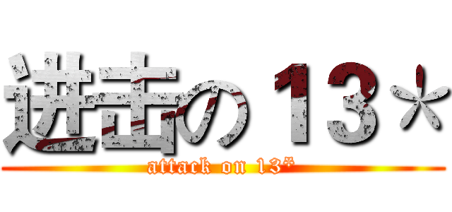 进击の１３＊ (attack on 13*)