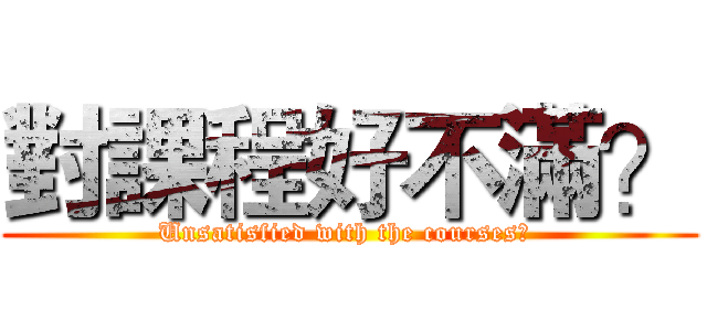 對課程好不滿？ (Unsatisfied with the courses? )