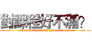 對課程好不滿？ (Unsatisfied with the courses? )