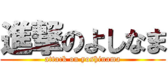 進撃のよしなま (attack on yoshinama)