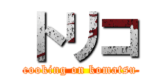 トリコ (cooking on komatsu)