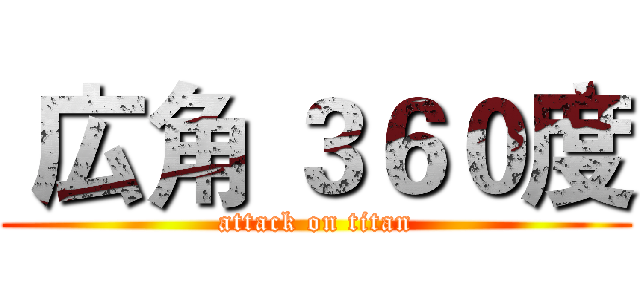  広角 ３６０度 (attack on titan)