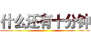 什么还有十分钟 ()