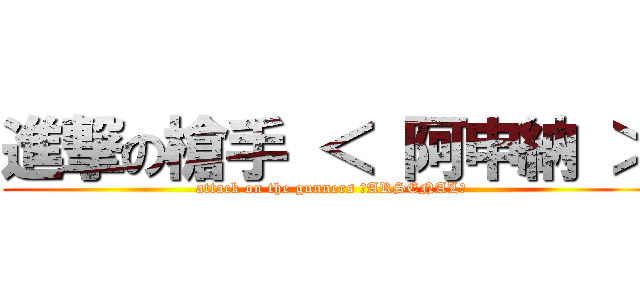 進撃の槍手 ＜ 阿申納 ＞ (attack on the gunners ＜ARSENAL＞)