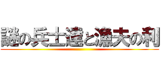 謎の兵士達と漁夫の利 ()
