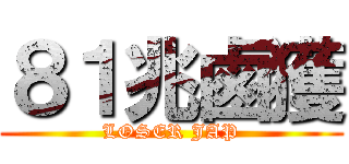 ８１兆鹵獲 (LOSER JAP)