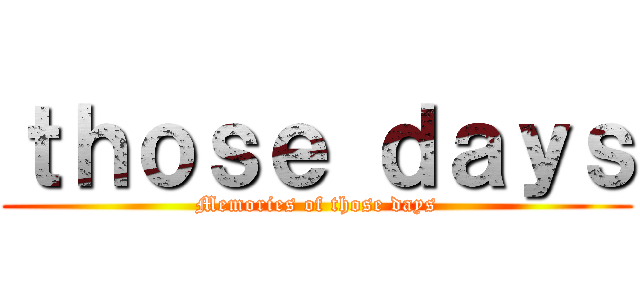 ｔｈｏｓｅ ｄａｙｓ (Memories of those days)